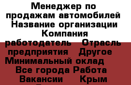 Менеджер по продажам автомобилей › Название организации ­ Компания-работодатель › Отрасль предприятия ­ Другое › Минимальный оклад ­ 1 - Все города Работа » Вакансии   . Крым,Бахчисарай